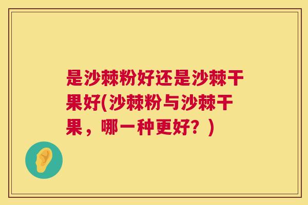 是沙棘粉好还是沙棘干果好(沙棘粉与沙棘干果，哪一种更好？)