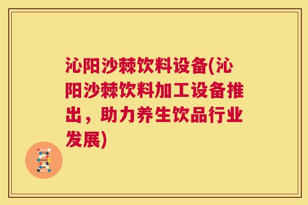 沁阳沙棘饮料设备(沁阳沙棘饮料加工设备推出，助力养生饮品行业发展)