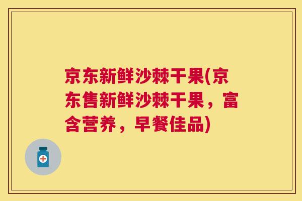 京东新鲜沙棘干果(京东售新鲜沙棘干果，富含营养，早餐佳品)