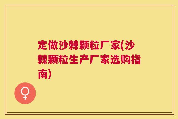 定做沙棘颗粒厂家(沙棘颗粒生产厂家选购指南)