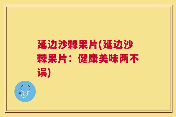 延边沙棘果片(延边沙棘果片：健康美味两不误)