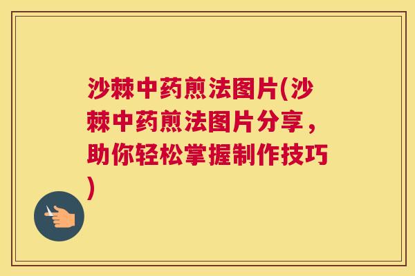 沙棘中药煎法图片(沙棘中药煎法图片分享，助你轻松掌握制作技巧)