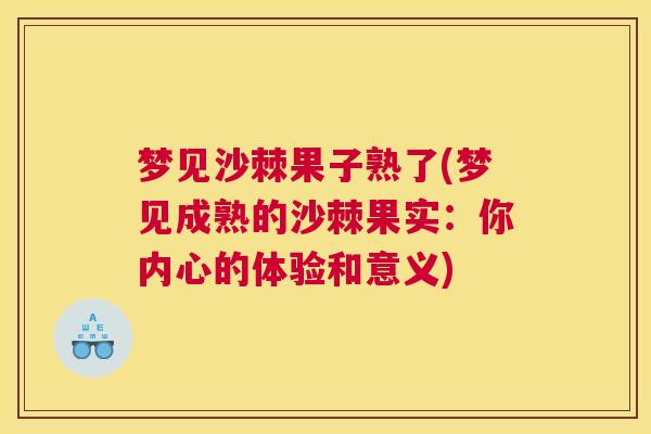 梦见沙棘果子熟了(梦见成熟的沙棘果实:你内心的体验和意义)