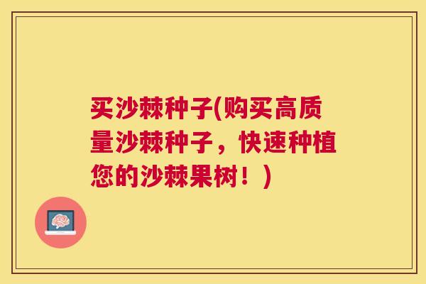 买沙棘种子(购买高质量沙棘种子，快速种植您的沙棘果树！)