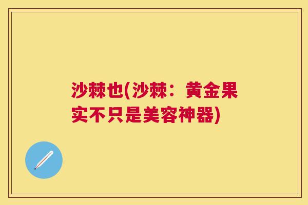 沙棘也(沙棘：黄金果实不只是美容神器)
