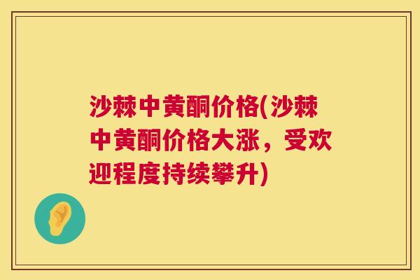 沙棘中黄酮价格(沙棘中黄酮价格大涨，受欢迎程度持续攀升)