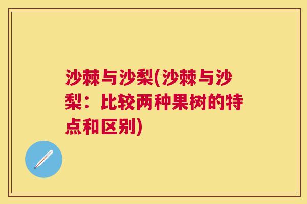 沙棘与沙梨(沙棘与沙梨:比较两种果树的特点和区别)