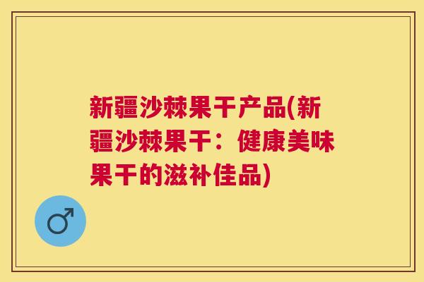 新疆沙棘果干产品(新疆沙棘果干：健康美味果干的滋补佳品)