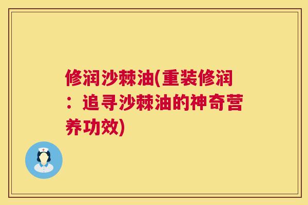修润沙棘油(重装修润：追寻沙棘油的神奇营养功效)