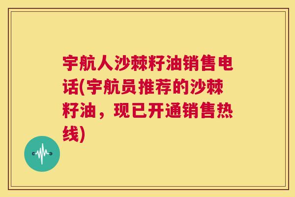 宇航人沙棘籽油销售电话(宇航员推荐的沙棘籽油,现已开通销售热线)