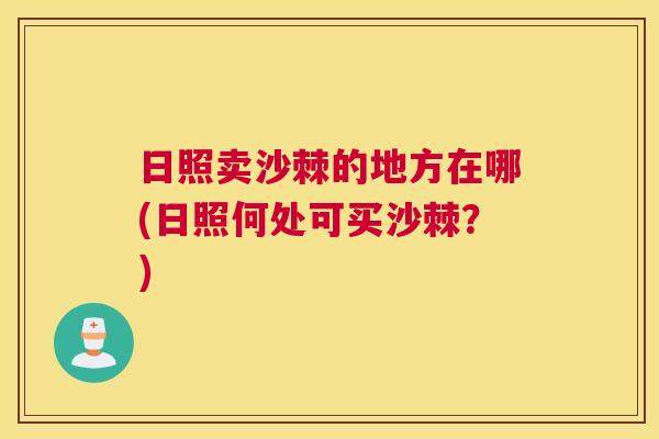 日照卖沙棘的地方在哪(日照何处可买沙棘？)