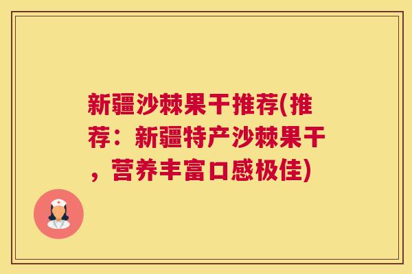新疆沙棘果干推荐(推荐：新疆特产沙棘果干，营养丰富口感极佳)