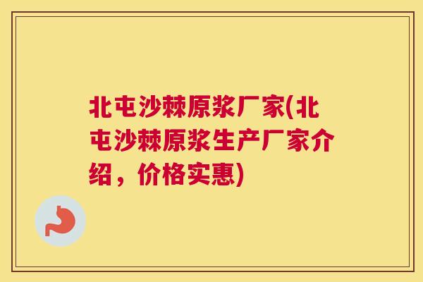 北屯沙棘原浆厂家(北屯沙棘原浆生产厂家介绍,价格实惠)