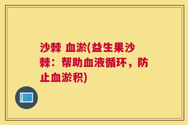 沙棘 血淤(益生果沙棘：帮助血液循环，防止血淤积)