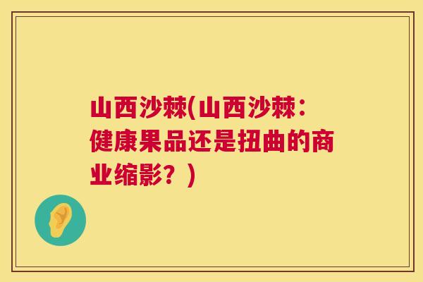 山西沙棘(山西沙棘:健康果品还是扭曲的商业缩影?)