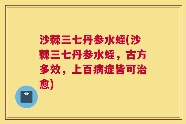 沙棘三七丹参水蛭(沙棘三七丹参水蛭，古方多效，上百病症皆可治愈)