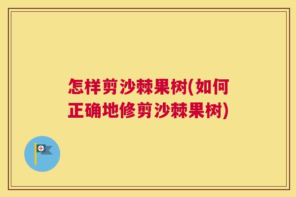 怎样剪沙棘果树(如何正确地修剪沙棘果树) 怎样剪沙棘果树(如何正确地修剪沙棘果树)