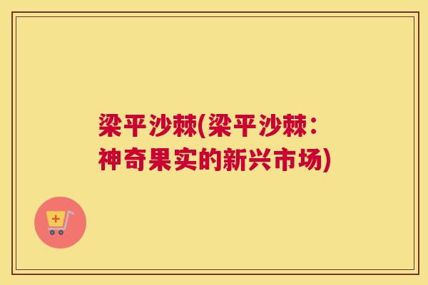 梁平沙棘(梁平沙棘：神奇果实的新兴市场)