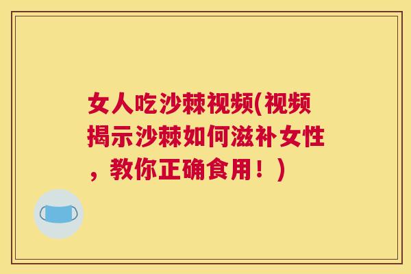 女人吃沙棘视频(视频揭示沙棘如何滋补女性，教你正确食用！)