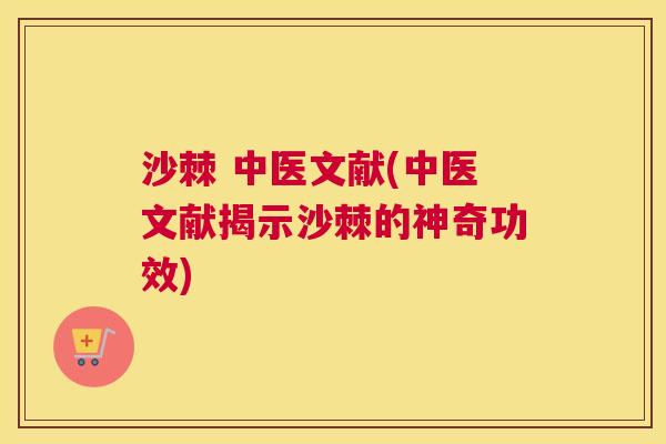 沙棘 中医文献(中医文献揭示沙棘的神奇功效)