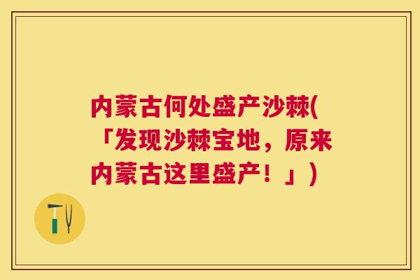 内蒙古何处盛产沙棘(「发现沙棘宝地,原来内蒙古这里盛产!」) 内蒙古何处盛产沙棘(「发现沙棘宝地,原来内蒙古这里盛产!」)