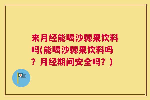 来月经能喝沙棘果饮料吗(能喝沙棘果饮料吗？月经期间安全吗？)