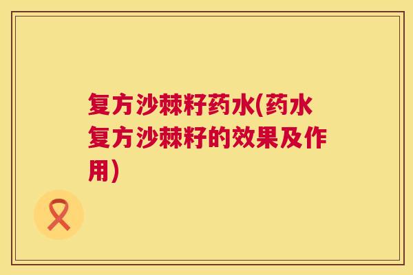 复方沙棘籽药水(药水复方沙棘籽的效果及作用)