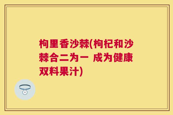 枸里香沙棘(枸杞和沙棘合二为一 成为健康双料果汁)