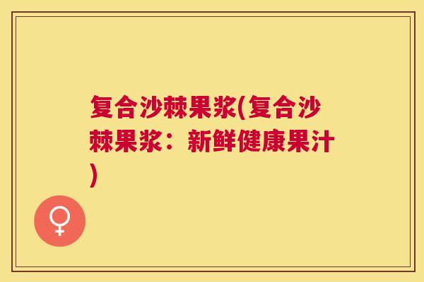复合沙棘果浆(复合沙棘果浆:新鲜健康果汁)