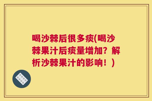 喝沙棘后很多痰(喝沙棘果汁后痰量增加？解析沙棘果汁的影响！)