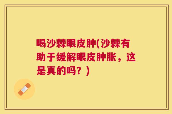 喝沙棘眼皮肿(沙棘有助于缓解眼皮肿胀，这是真的吗？)