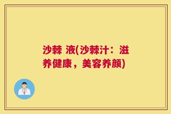 沙棘 液(沙棘汁：滋养健康，美容养颜)