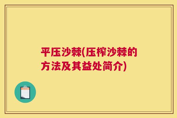 平压沙棘(压榨沙棘的方法及其益处简介)