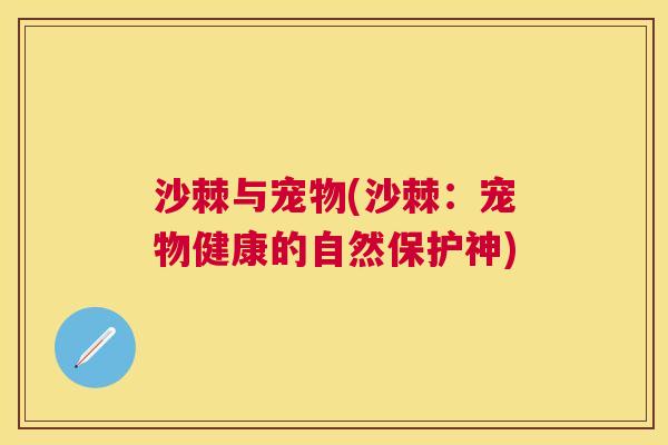 沙棘与宠物(沙棘:宠物健康的自然保护神) 沙棘与宠物(沙棘:宠物健康的自然保护神)