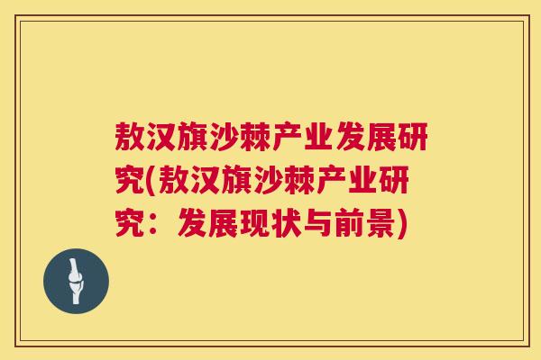 敖汉旗沙棘产业发展研究(敖汉旗沙棘产业研究：发展现状与前景)