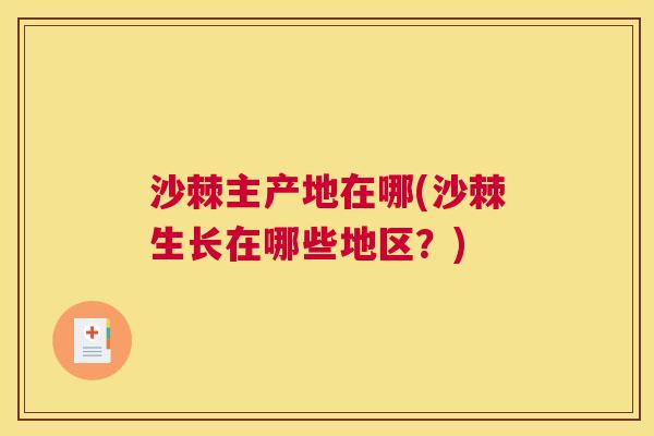 沙棘主产地在哪(沙棘生长在哪些地区?)