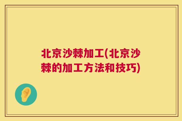 北京沙棘加工(北京沙棘的加工方法和技巧)