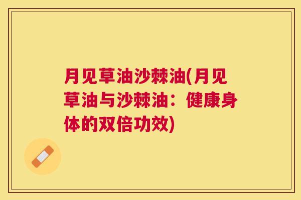 月见草油沙棘油(月见草油与沙棘油:健康身体的双倍功效) 月见草油沙棘油(月见草油与沙棘油:健康身体的双倍功效)