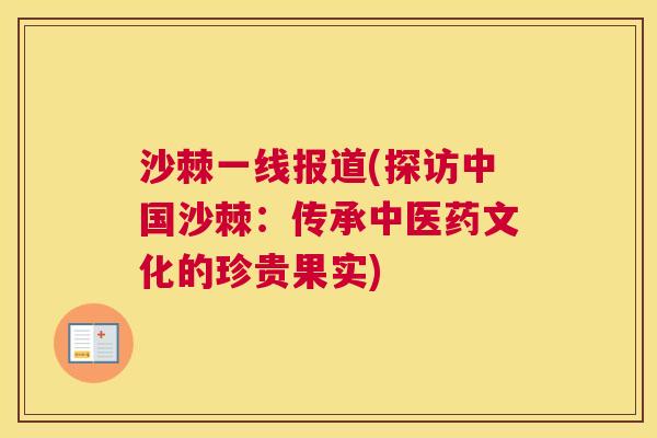 沙棘一线报道(探访中国沙棘：传承中医药文化的珍贵果实)
