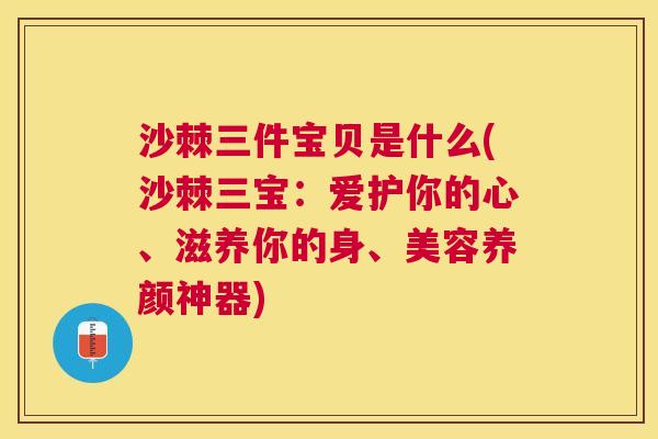 沙棘三件宝贝是什么(沙棘三宝：爱护你的心、滋养你的身、美容养颜神器)