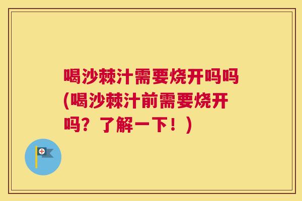 喝沙棘汁需要烧开吗吗(喝沙棘汁前需要烧开吗？了解一下！)