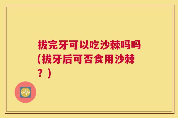 拔完牙可以吃沙棘吗吗(拔牙后可否食用沙棘？)