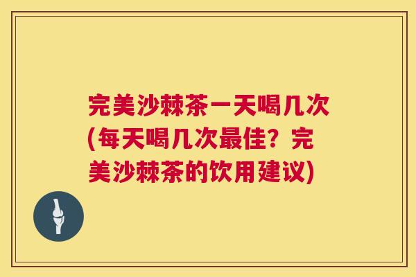 完美沙棘茶一天喝几次(每天喝几次最佳？完美沙棘茶的饮用建议)