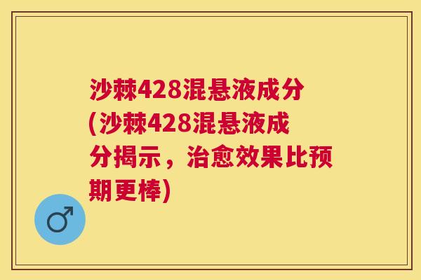 沙棘428混悬液成分(沙棘428混悬液成分揭示,治愈效果比预期更棒)