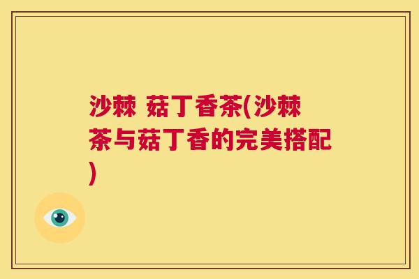 沙棘 菇丁香茶(沙棘茶与菇丁香的完美搭配)