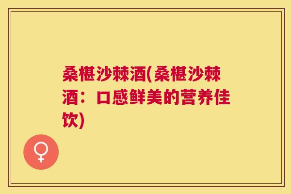 桑椹沙棘酒(桑椹沙棘酒:口感鲜美的营养佳饮) 桑椹沙棘酒(桑椹沙棘酒:口感鲜美的营养佳饮)