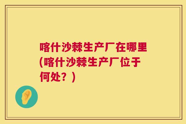 喀什沙棘生产厂在哪里(喀什沙棘生产厂位于何处？)