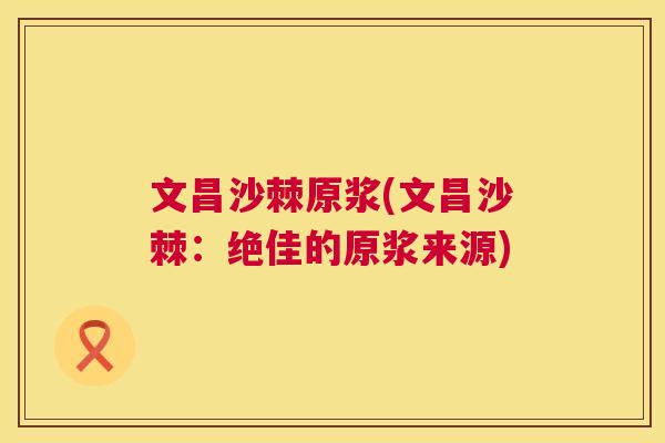 文昌沙棘原浆(文昌沙棘：绝佳的原浆来源)