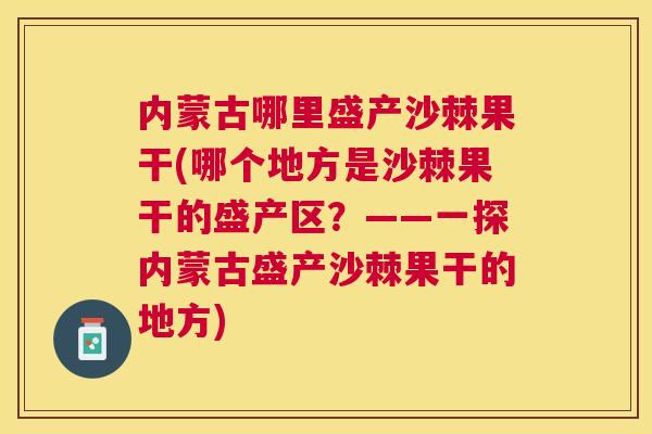 内蒙古哪里盛产沙棘果干(哪个地方是沙棘果干的盛产区？——一探内蒙古盛产沙棘果干的地方)
