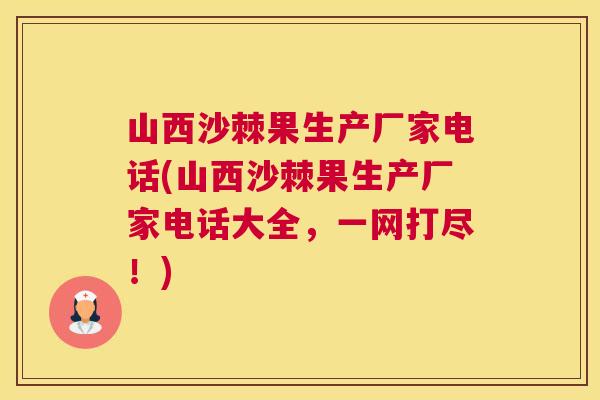 山西沙棘果生产厂家电话(山西沙棘果生产厂家电话大全,一网打尽!) 山西沙棘果生产厂家电话(山西沙棘果生产厂家电话大全,一网打尽!)